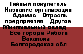 Тайный покупатель › Название организации ­ Адамас › Отрасль предприятия ­ Другое › Минимальный оклад ­ 1 - Все города Работа » Вакансии   . Белгородская обл.